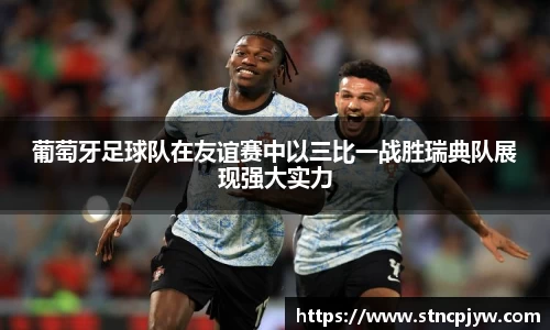 葡萄牙足球队在友谊赛中以三比一战胜瑞典队展现强大实力