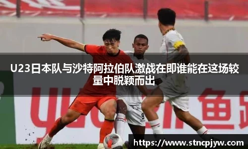 U23日本队与沙特阿拉伯队激战在即谁能在这场较量中脱颖而出